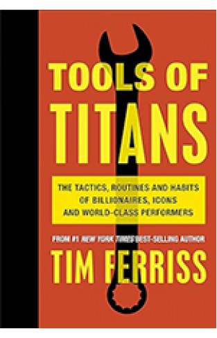 Tools of Titans The Tai Routines and Habits of Billionres Icons and World Class Performers